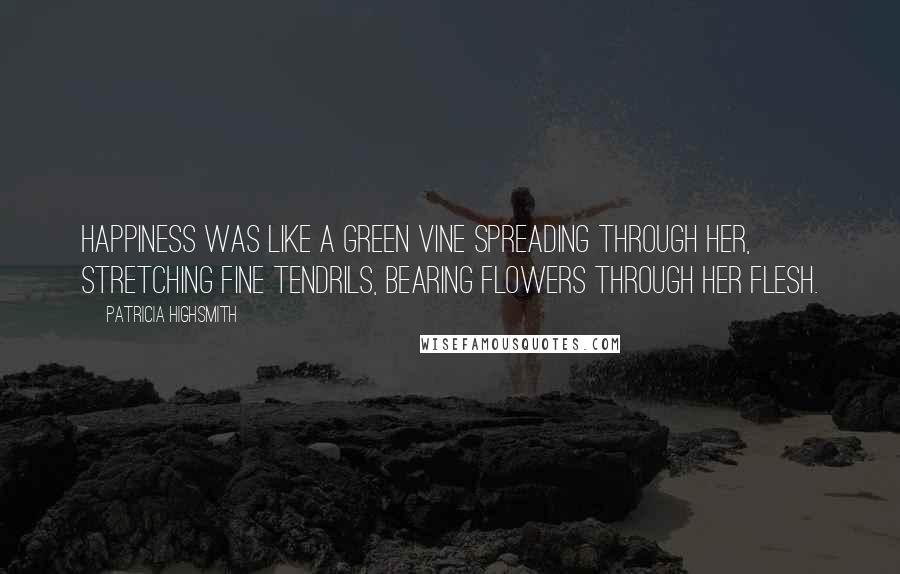 Patricia Highsmith quotes: Happiness was like a green vine spreading through her, stretching fine tendrils, bearing flowers through her flesh. Patricia Highsmith quotes: Happiness was like a green vine spreading through her, stretching fine tendrils, bearing flowers through her flesh.