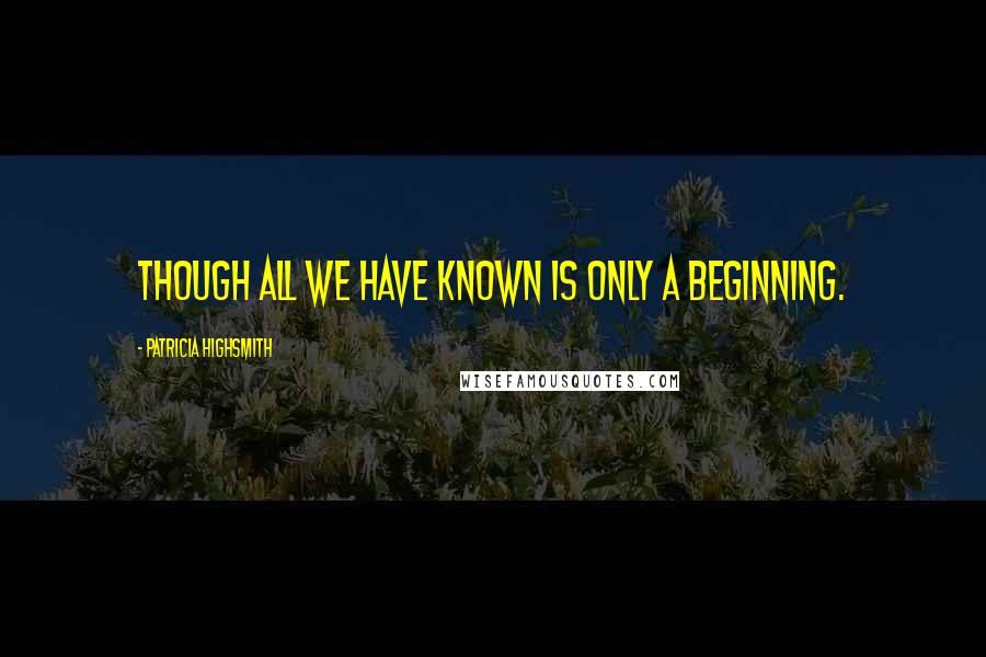 Patricia Highsmith quotes: Though all we have known is only a beginning.