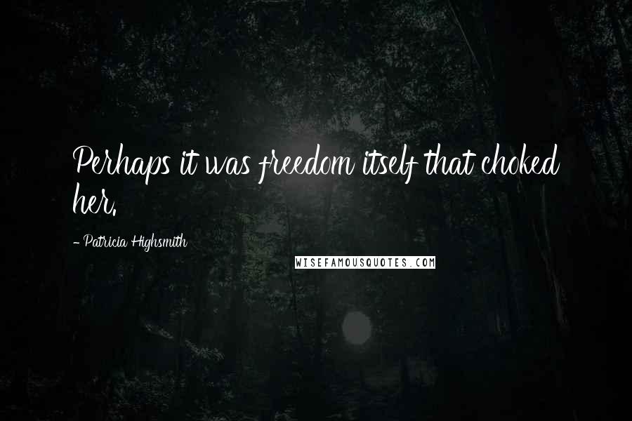 Patricia Highsmith quotes: Perhaps it was freedom itself that choked her.