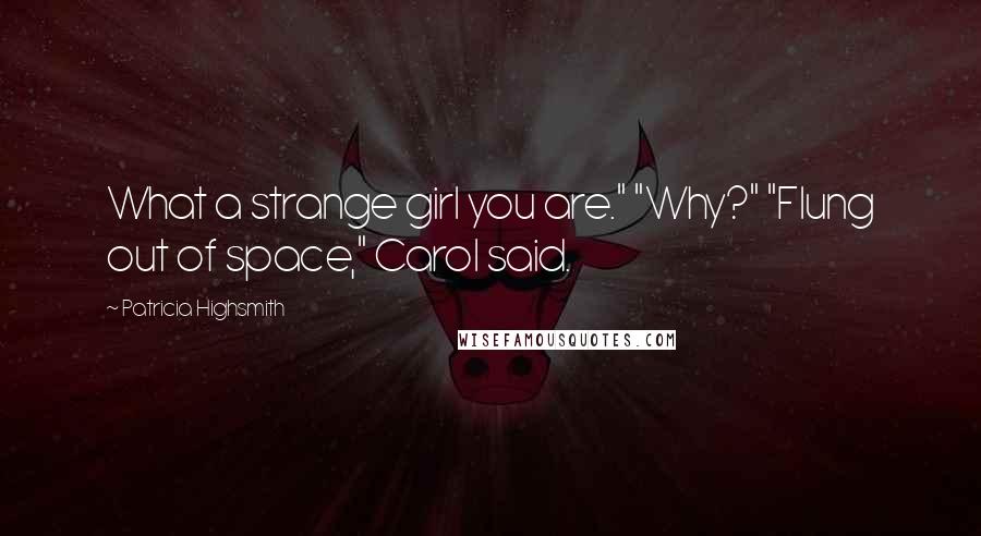 Patricia Highsmith quotes: What a strange girl you are." "Why?" "Flung out of space," Carol said.