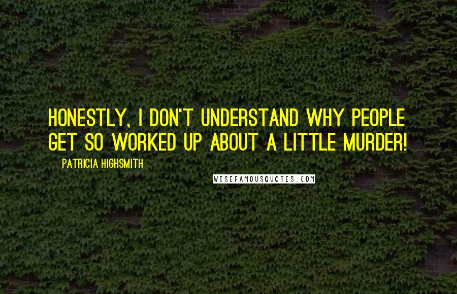 Patricia Highsmith quotes: Honestly, I don't understand why people get so worked up about a little murder!