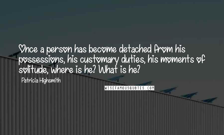 Patricia Highsmith quotes: Once a person has become detached from his possessions, his customary duties, his moments of solitude, where is he? What is he? Patricia Highsmith quotes: Once a person has become detached from his possessions, his customary duties, his moments of solitude, where is he? What is he?