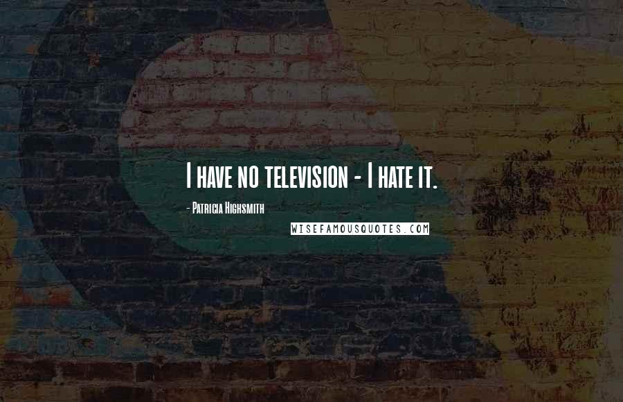 Patricia Highsmith quotes: I have no television - I hate it.