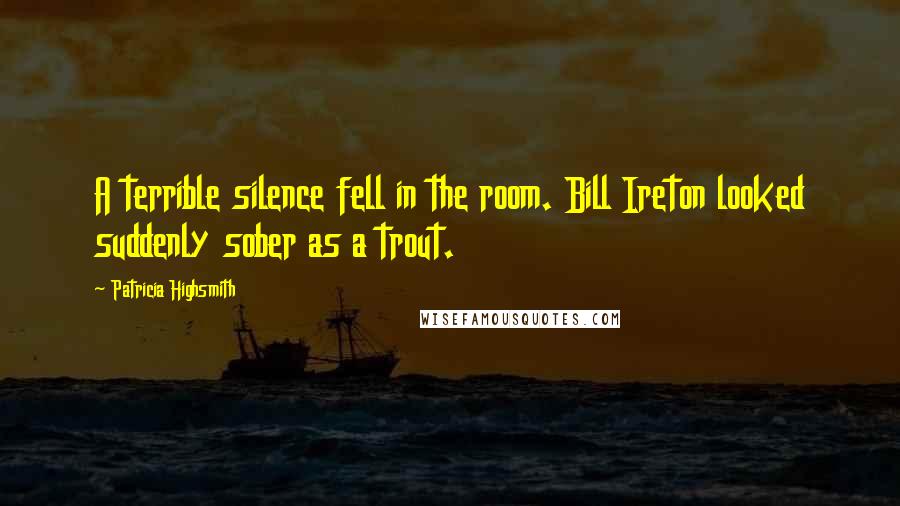 Patricia Highsmith quotes: A terrible silence fell in the room. Bill Ireton looked suddenly sober as a trout.