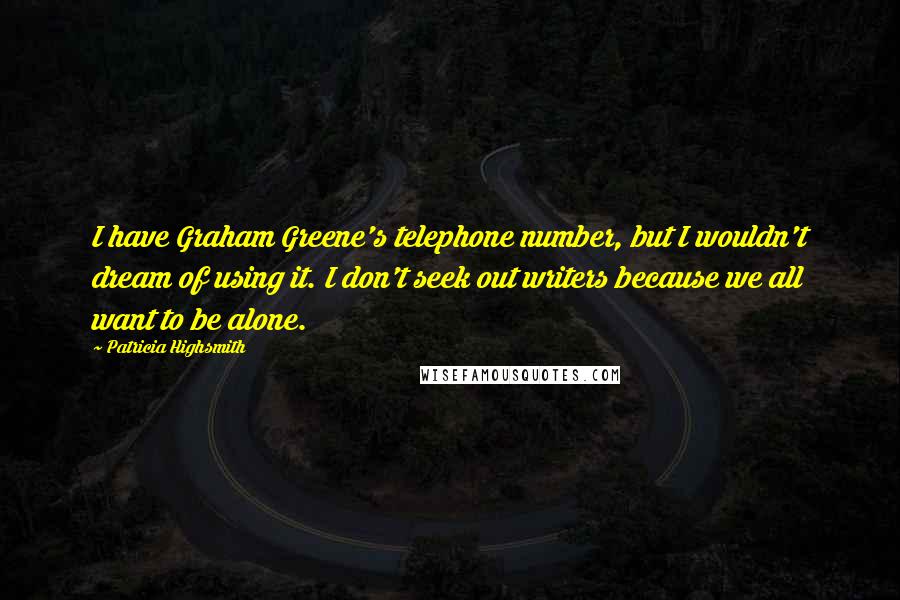 Patricia Highsmith quotes: I have Graham Greene's telephone number, but I wouldn't dream of using it. I don't seek out writers because we all want to be alone. Patricia Highsmith quotes: I have Graham Greene's telephone number, but I wouldn't dream of using it. I don't seek out writers because we all want to be alone.