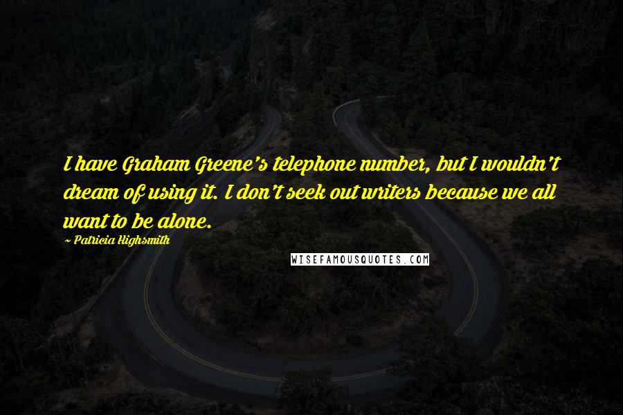 Patricia Highsmith quotes: I have Graham Greene's telephone number, but I wouldn't dream of using it. I don't seek out writers because we all want to be alone.