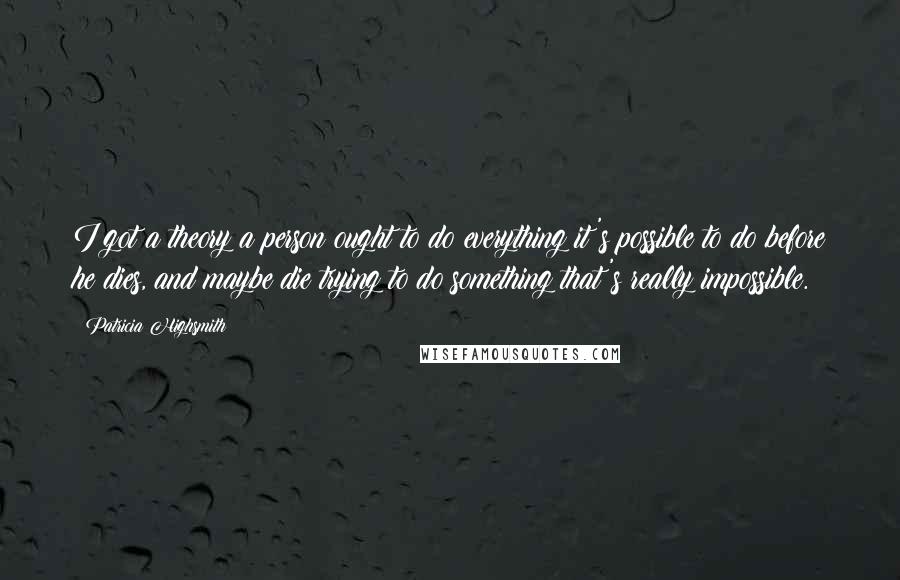 Patricia Highsmith quotes: I got a theory a person ought to do everything it's possible to do before he dies, and maybe die trying to do something that's really impossible.