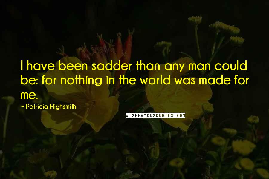 Patricia Highsmith quotes: I have been sadder than any man could be: for nothing in the world was made for me.