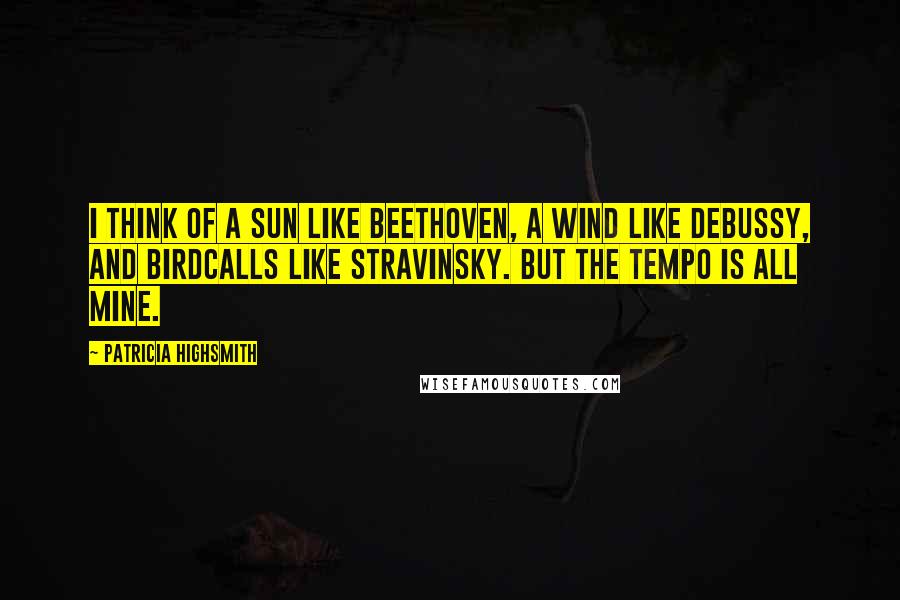 Patricia Highsmith quotes: I think of a sun like Beethoven, a wind like Debussy, and birdcalls like Stravinsky. But the tempo is all mine. Patricia Highsmith quotes: I think of a sun like Beethoven, a wind like Debussy, and birdcalls like Stravinsky. But the tempo is all mine.