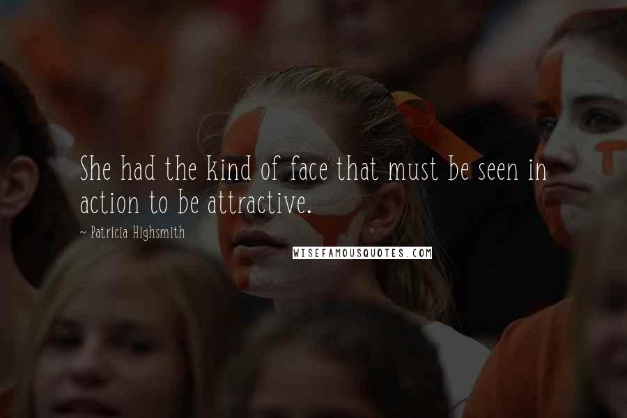 Patricia Highsmith quotes: She had the kind of face that must be seen in action to be attractive.