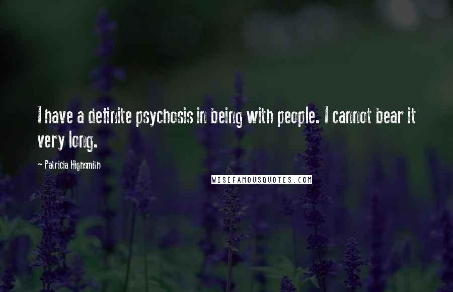 Patricia Highsmith quotes: I have a definite psychosis in being with people. I cannot bear it very long.