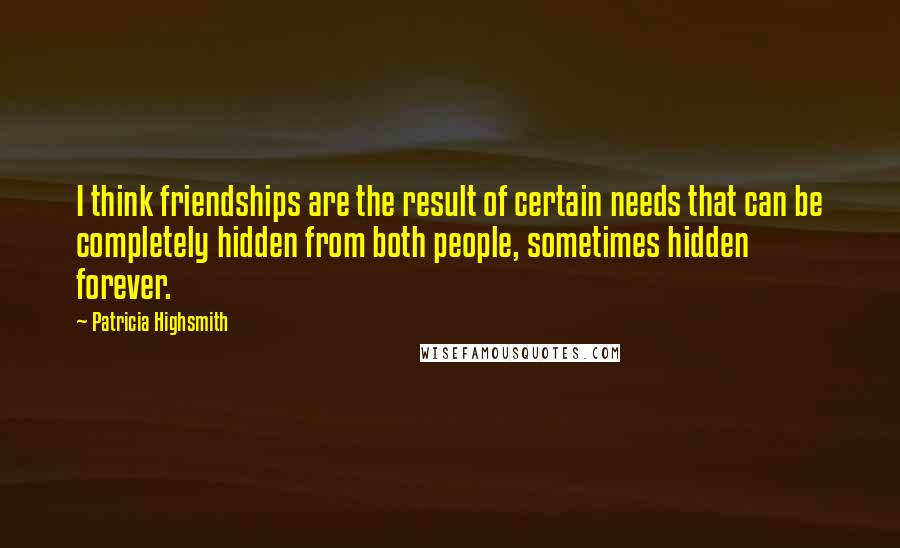 Patricia Highsmith quotes: I think friendships are the result of certain needs that can be completely hidden from both people, sometimes hidden forever.