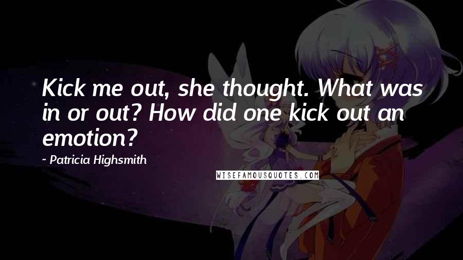 Patricia Highsmith quotes: Kick me out, she thought. What was in or out? How did one kick out an emotion?