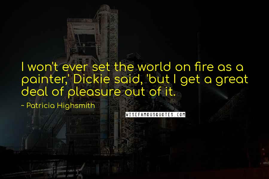 Patricia Highsmith quotes: I won't ever set the world on fire as a painter,' Dickie said, 'but I get a great deal of pleasure out of it.