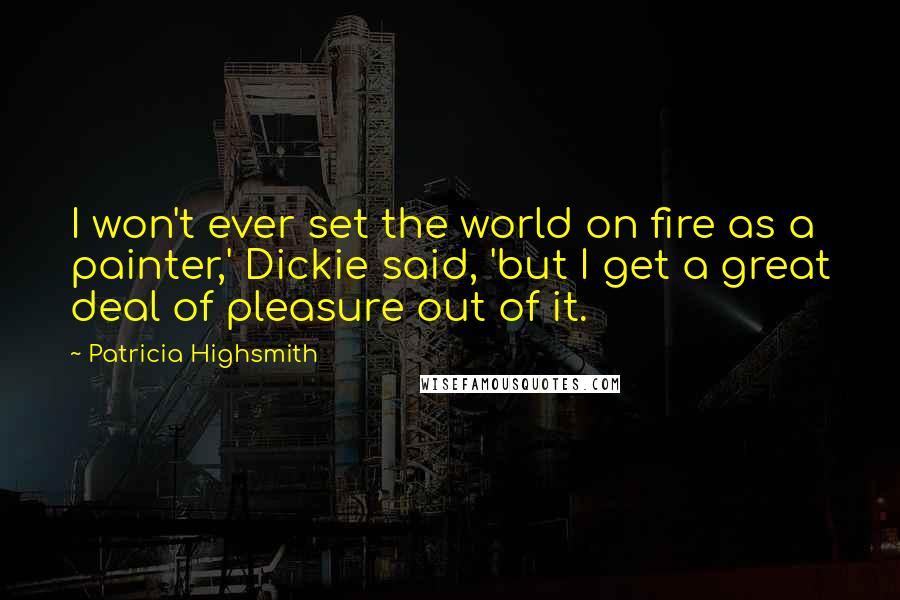 Patricia Highsmith quotes: I won't ever set the world on fire as a painter,' Dickie said, 'but I get a great deal of pleasure out of it. Patricia Highsmith quotes: I won't ever set the world on fire as a painter,' Dickie said, 'but I get a great deal of pleasure out of it.