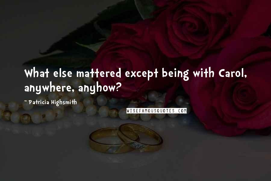 Patricia Highsmith quotes: What else mattered except being with Carol, anywhere, anyhow?