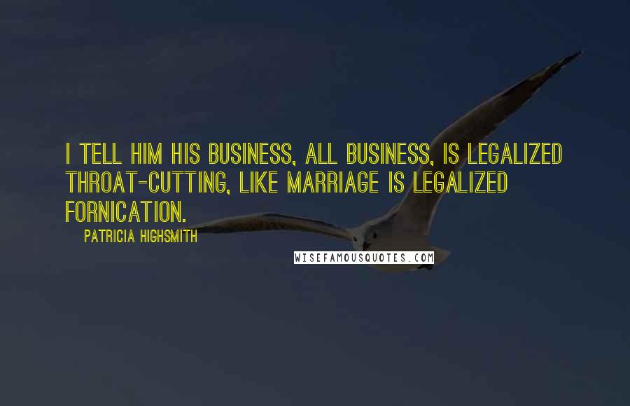 Patricia Highsmith quotes: I tell him his business, all business, is legalized throat-cutting, like marriage is legalized fornication. Patricia Highsmith quotes: I tell him his business, all business, is legalized throat-cutting, like marriage is legalized fornication.