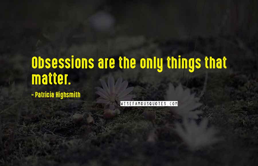 Patricia Highsmith quotes: Obsessions are the only things that matter.