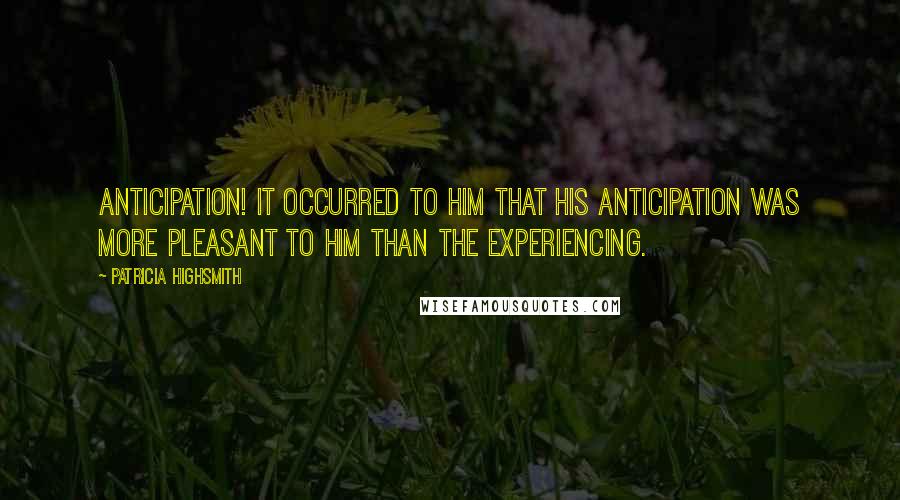 Patricia Highsmith quotes: Anticipation! It occurred to him that his anticipation was more pleasant to him than the experiencing. Patricia Highsmith quotes: Anticipation! It occurred to him that his anticipation was more pleasant to him than the experiencing.