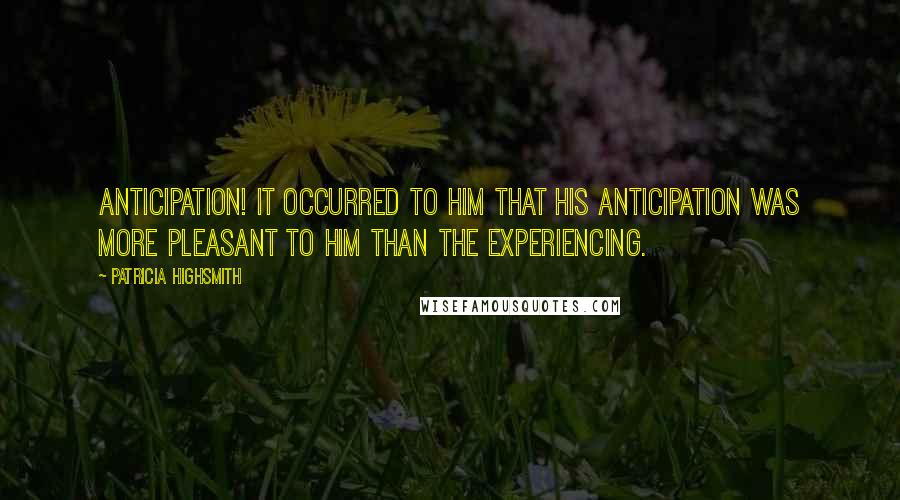 Patricia Highsmith quotes: Anticipation! It occurred to him that his anticipation was more pleasant to him than the experiencing.