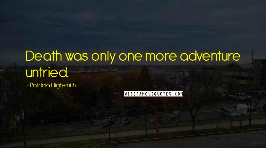 Patricia Highsmith quotes: Death was only one more adventure untried.
