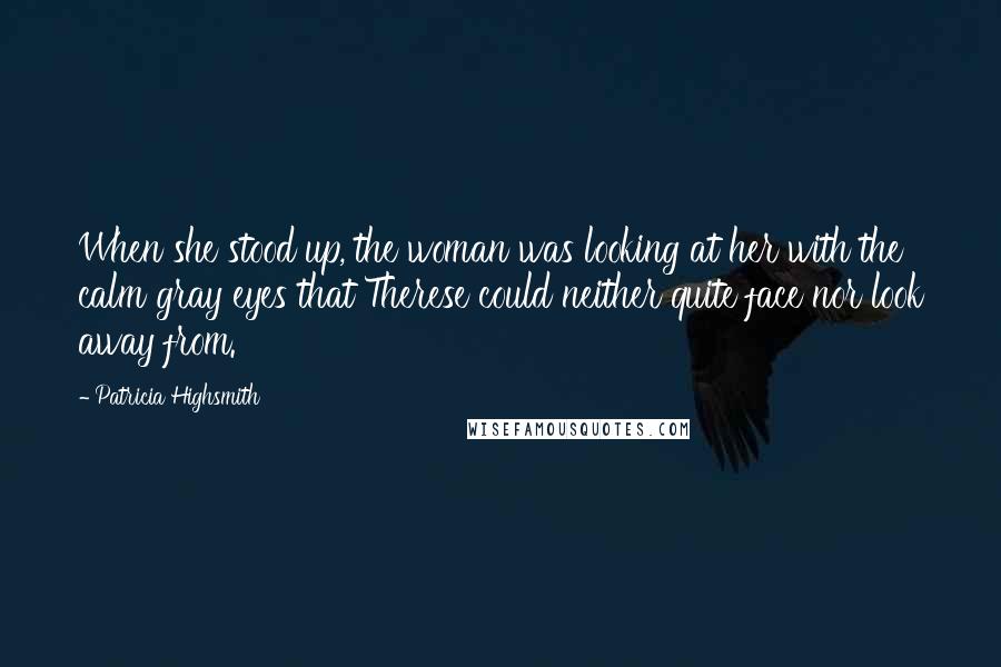 Patricia Highsmith quotes: When she stood up, the woman was looking at her with the calm gray eyes that Therese could neither quite face nor look away from. Patricia Highsmith quotes: When she stood up, the woman was looking at her with the calm gray eyes that Therese could neither quite face nor look away from.