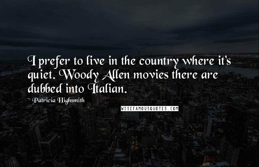 Patricia Highsmith quotes: I prefer to live in the country where it's quiet. Woody Allen movies there are dubbed into Italian.