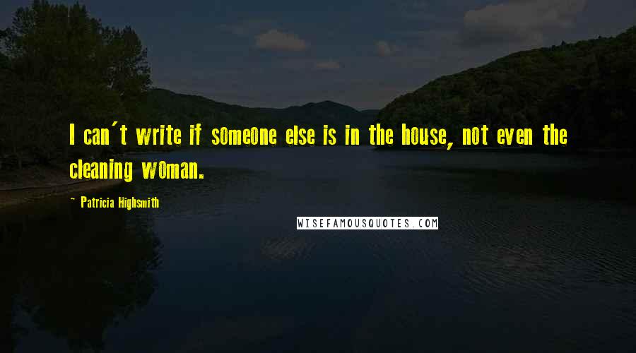 Patricia Highsmith quotes: I can't write if someone else is in the house, not even the cleaning woman.