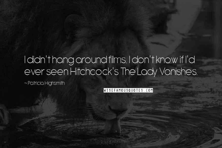 Patricia Highsmith quotes: I didn't hang around films. I don't know if I'd ever seen Hitchcock's The Lady Vanishes.