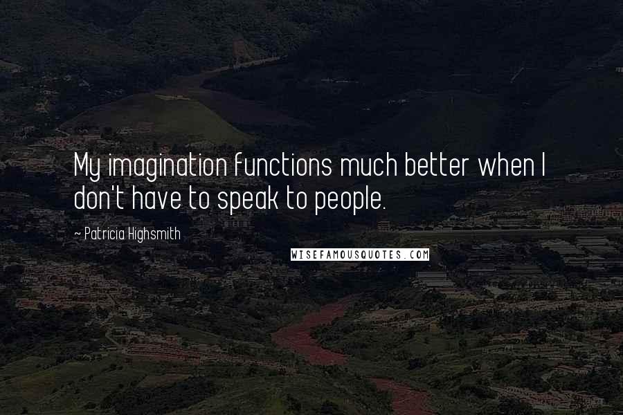 Patricia Highsmith quotes: My imagination functions much better when I don't have to speak to people.