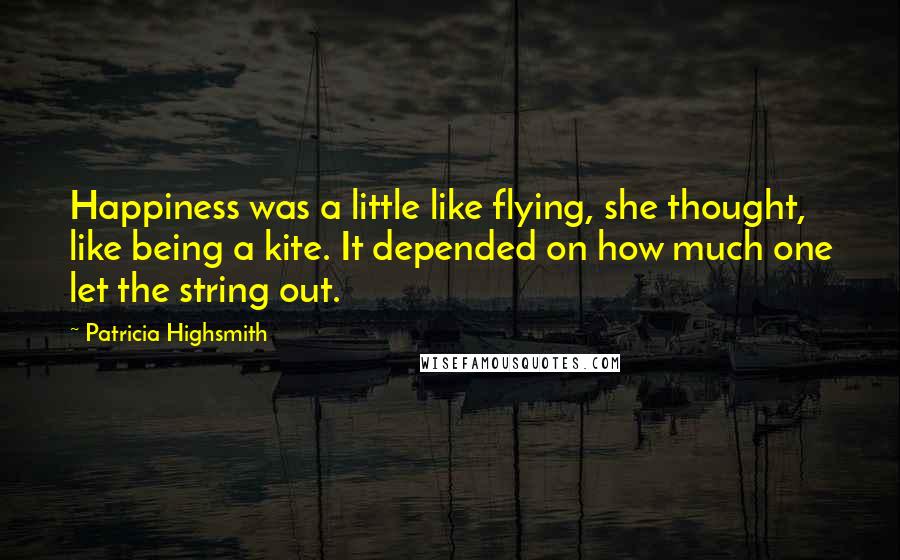 Patricia Highsmith quotes: Happiness was a little like flying, she thought, like being a kite. It depended on how much one let the string out. Patricia Highsmith quotes: Happiness was a little like flying, she thought, like being a kite. It depended on how much one let the string out.