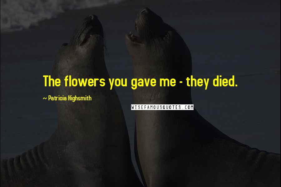 Patricia Highsmith quotes: The flowers you gave me - they died.