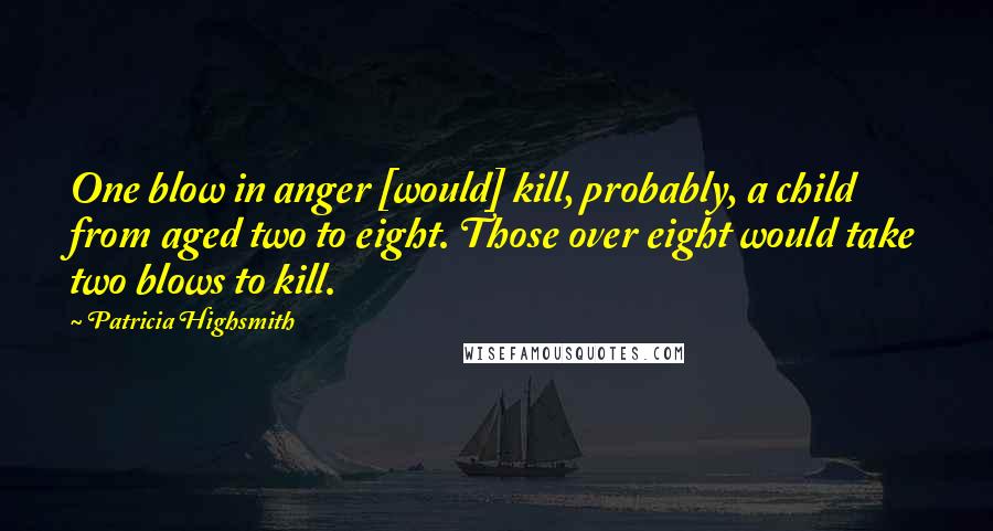 Patricia Highsmith quotes: One blow in anger [would] kill, probably, a child from aged two to eight. Those over eight would take two blows to kill.