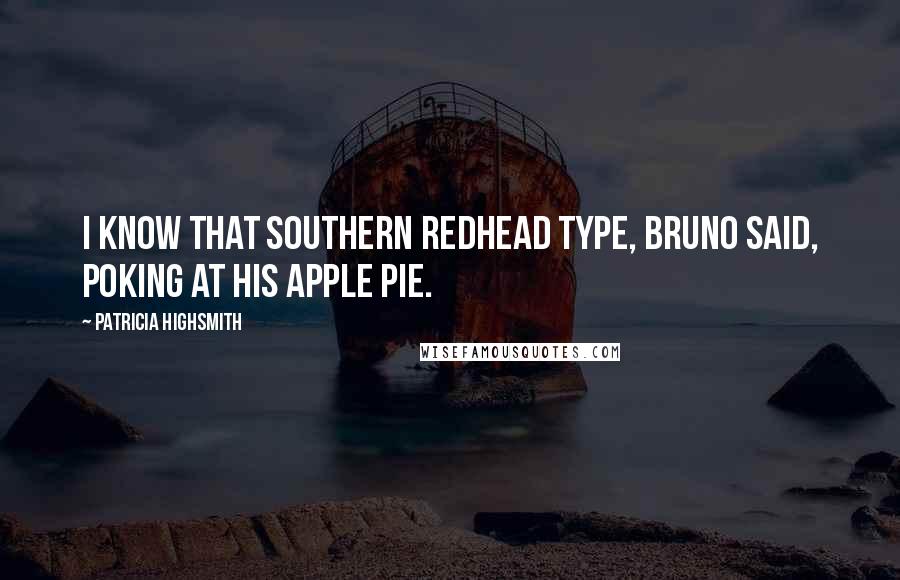 Patricia Highsmith quotes: I know that Southern redhead type, Bruno said, poking at his apple pie.
