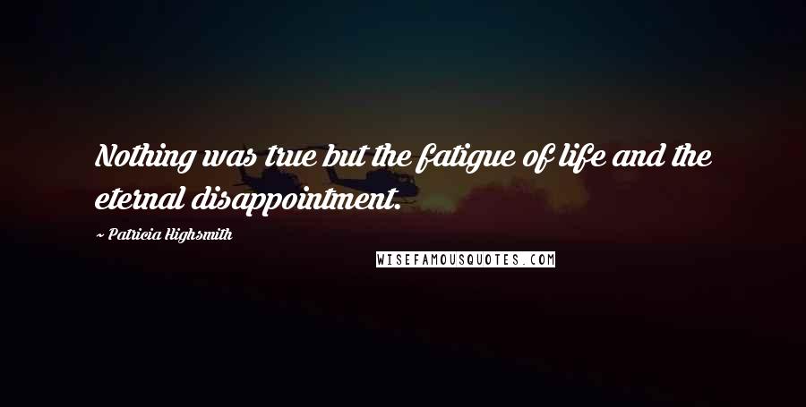 Patricia Highsmith quotes: Nothing was true but the fatigue of life and the eternal disappointment.