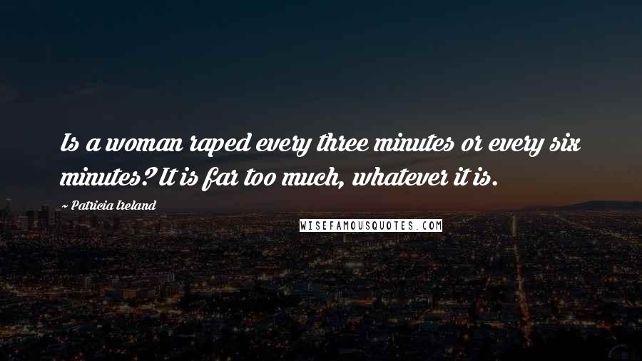 Patricia Ireland quotes: Is a woman raped every three minutes or every six minutes? It is far too much, whatever it is.