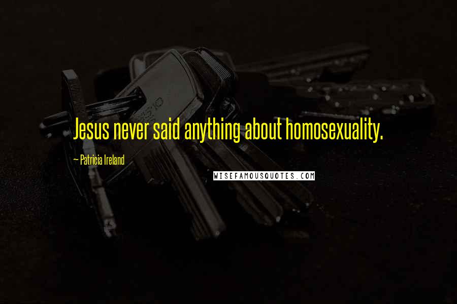 Patricia Ireland quotes: Jesus never said anything about homosexuality.