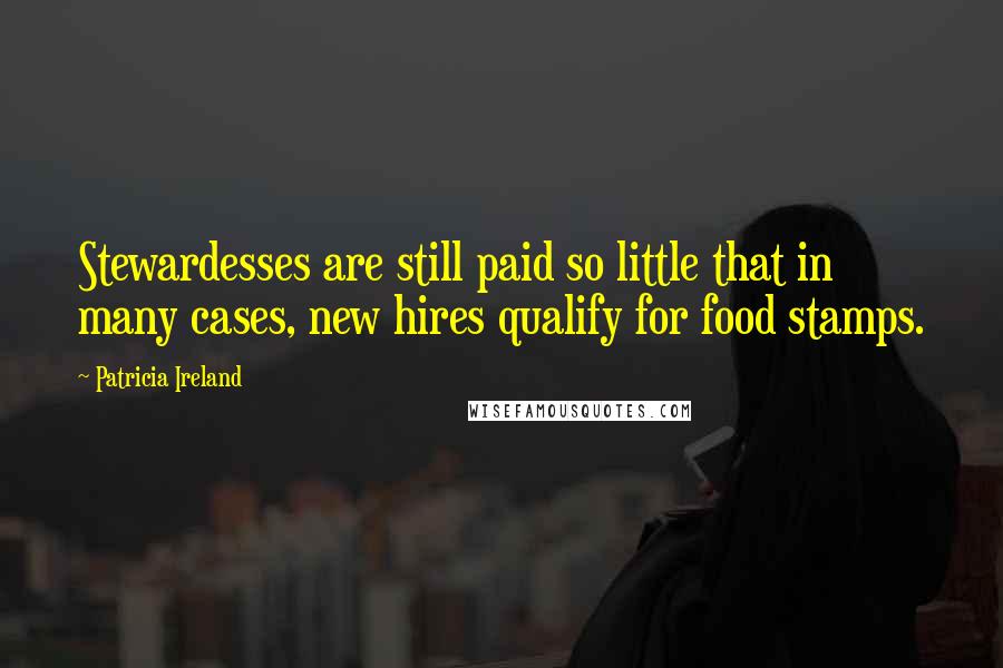 Patricia Ireland quotes: Stewardesses are still paid so little that in many cases, new hires qualify for food stamps.