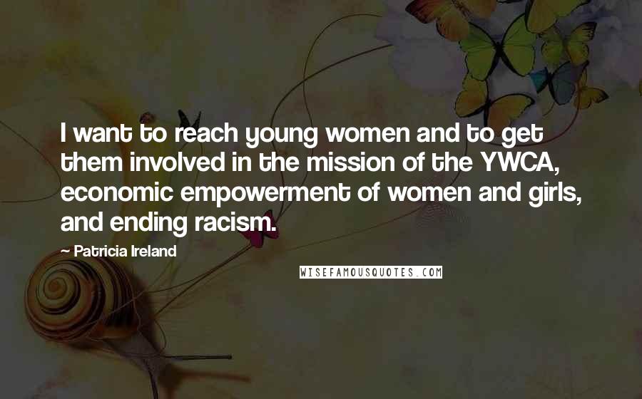 Patricia Ireland quotes: I want to reach young women and to get them involved in the mission of the YWCA, economic empowerment of women and girls, and ending racism.