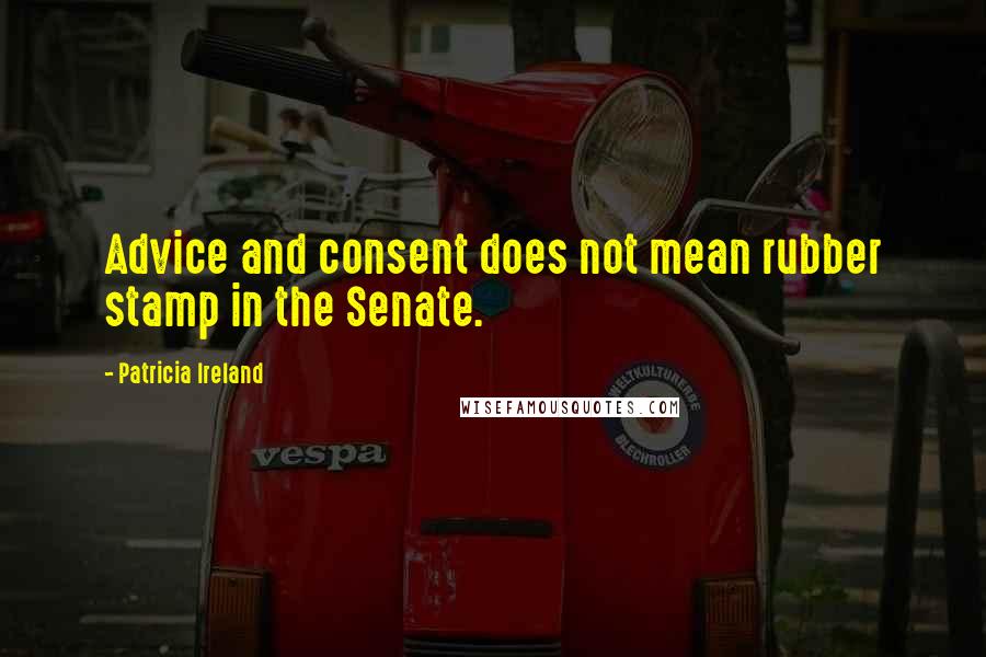 Patricia Ireland quotes: Advice and consent does not mean rubber stamp in the Senate.