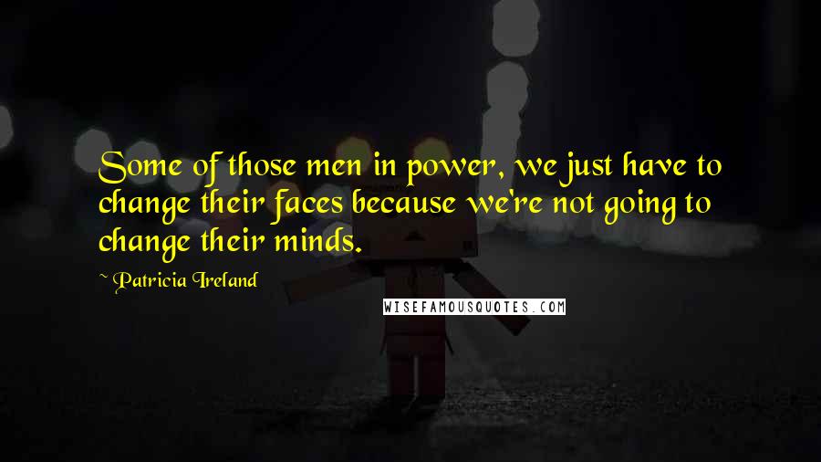 Patricia Ireland quotes: Some of those men in power, we just have to change their faces because we're not going to change their minds.
