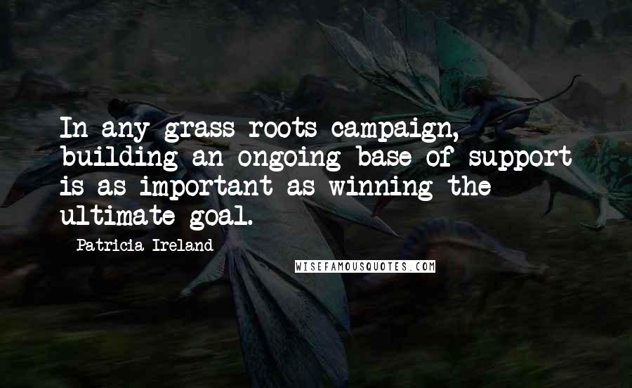 Patricia Ireland quotes: In any grass-roots campaign, building an ongoing base of support is as important as winning the ultimate goal.