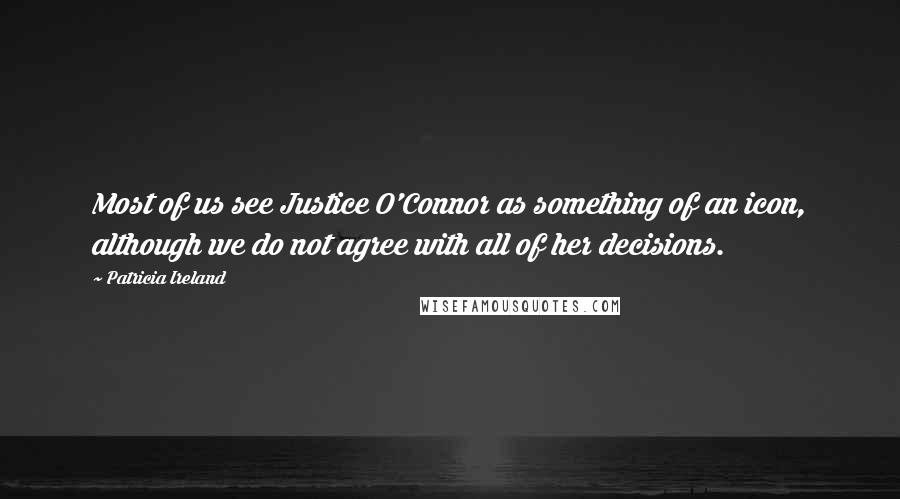 Patricia Ireland quotes: Most of us see Justice O'Connor as something of an icon, although we do not agree with all of her decisions.