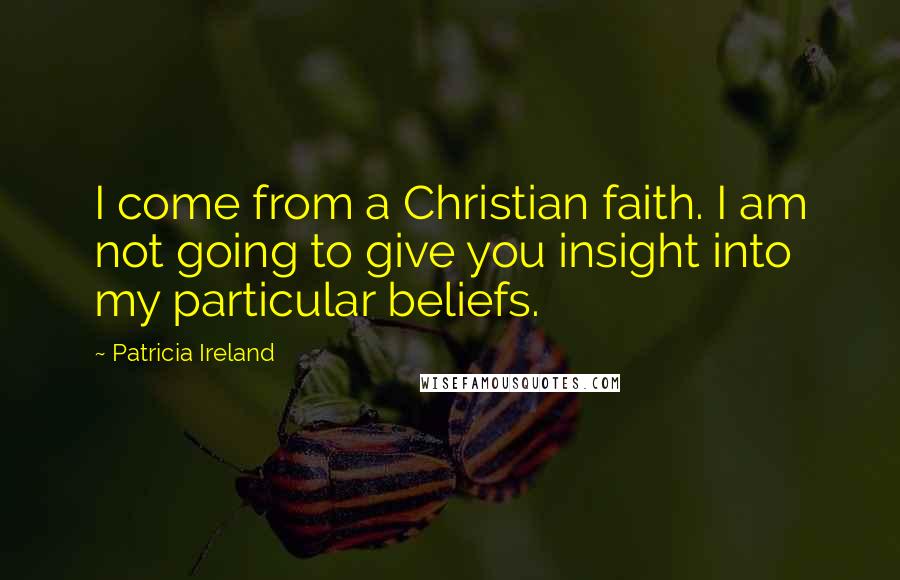 Patricia Ireland quotes: I come from a Christian faith. I am not going to give you insight into my particular beliefs.