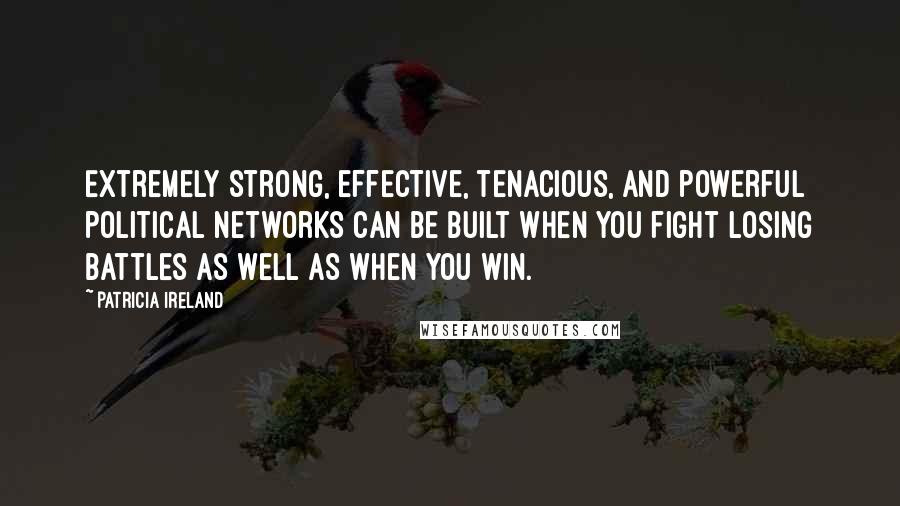 Patricia Ireland quotes: Extremely strong, effective, tenacious, and powerful political networks can be built when you fight losing battles as well as when you win.