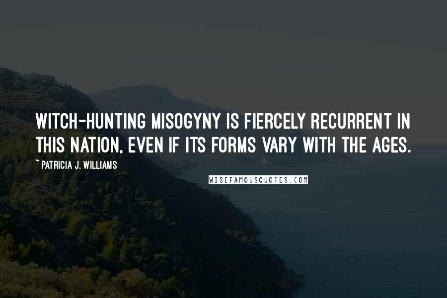 Patricia J. Williams quotes: Witch-hunting misogyny is fiercely recurrent in this nation, even if its forms vary with the ages.