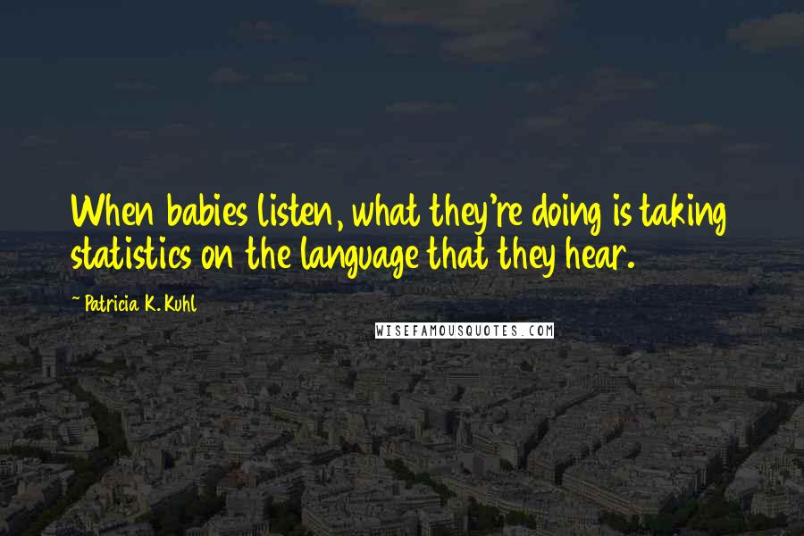 Patricia K. Kuhl quotes: When babies listen, what they're doing is taking statistics on the language that they hear. Patricia K. Kuhl quotes: When babies listen, what they're doing is taking statistics on the language that they hear.