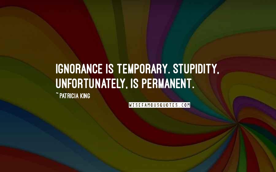 Patricia King quotes: Ignorance is temporary. Stupidity, unfortunately, is permanent.