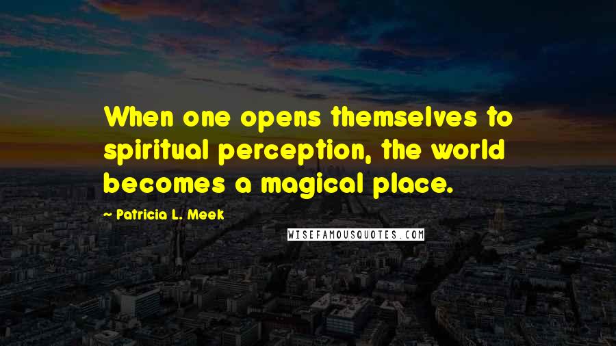 Patricia L. Meek quotes: When one opens themselves to spiritual perception, the world becomes a magical place.