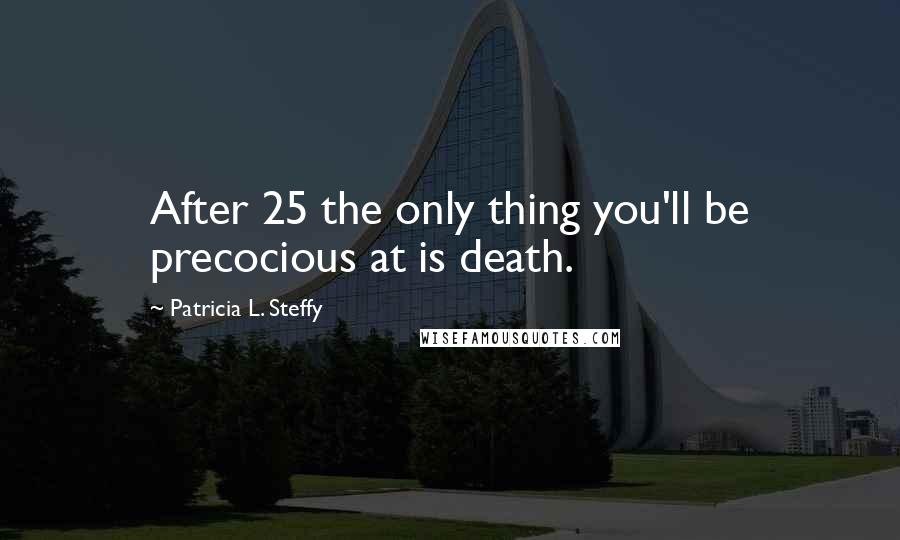 Patricia L. Steffy quotes: After 25 the only thing you'll be precocious at is death.